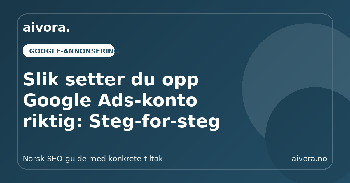 Slik setter du opp Google Ads-konto riktig: Steg-for-steg - Aivora SEO-guide