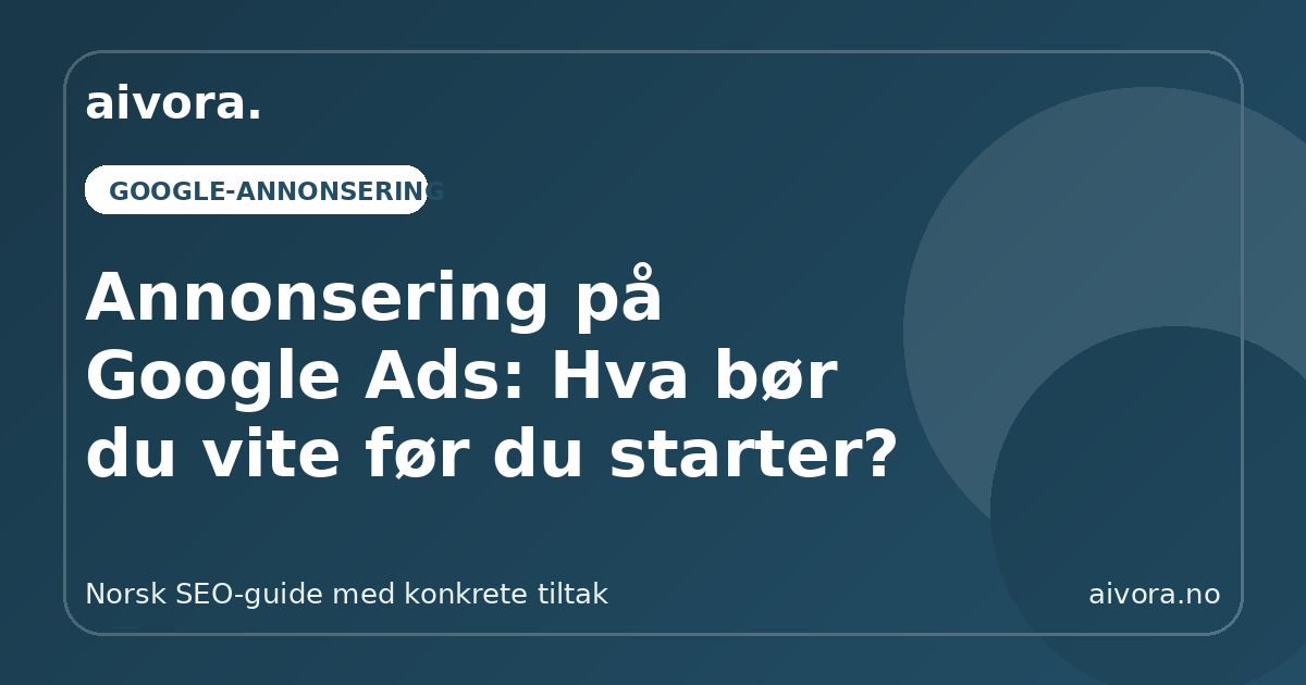 Annonsering på Google Ads: Hva bør du vite før du starter? - Aivora SEO-guide